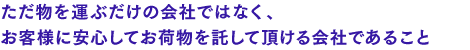 ただ物を運ぶだけの会社ではなく、お客様に安心してお荷物を託して頂ける会社であること